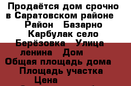 Продаётся дом срочно в Саратовском районе › Район ­ Базарно-Карбулак село Берёзовка › Улица ­ ленина › Дом ­ 10 › Общая площадь дома ­ 54 › Площадь участка ­ 12 › Цена ­ 440 000 - Саратовская обл., Саратов г. Недвижимость » Дома, коттеджи, дачи продажа   